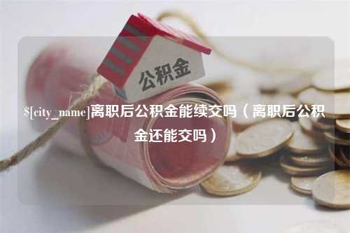 库尔勒离职后公积金能续交吗（离职后公积金还能交吗）