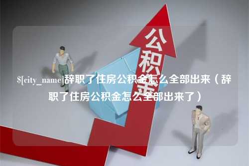 库尔勒辞职了住房公积金怎么全部出来（辞职了住房公积金怎么全部出来了）