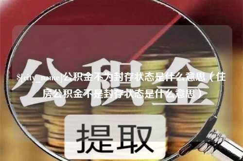 库尔勒公积金不为封存状态是什么意思（住房公积金不是封存状态是什么意思）