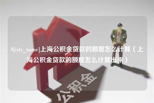 库尔勒上海公积金贷款的额度怎么计算（上海公积金贷款的额度怎么计算出来）